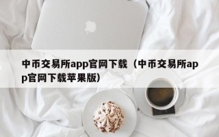 中币交易所app官网下载（中币交易所app官网下载苹果版）