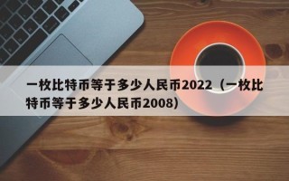 一枚比特币等于多少人民币2022（一枚比特币等于多少人民币2008）