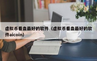 虚拟币看盘最好的软件（虚拟币看盘最好的软件aicoin）