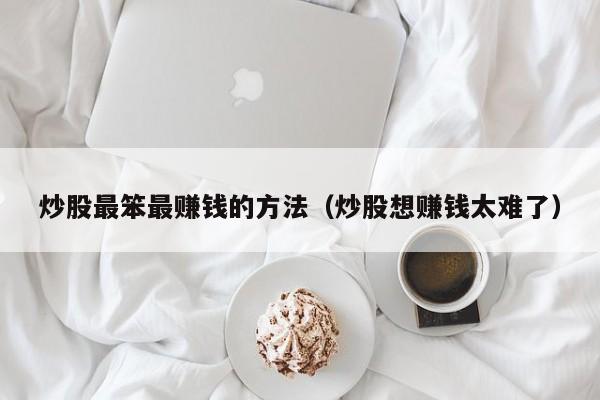 炒股最笨最赚钱的方法（炒股想赚钱太难了）-第1张图片-科灵网