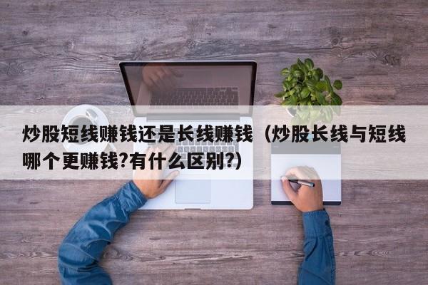 炒股短线赚钱还是长线赚钱（炒股长线与短线哪个更赚钱?有什么区别?）-第1张图片-科灵网