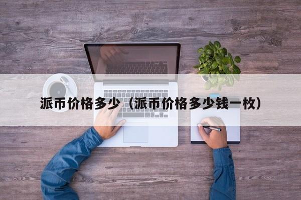 派币价格多少（派币价格多少钱一枚）-第1张图片-科灵网