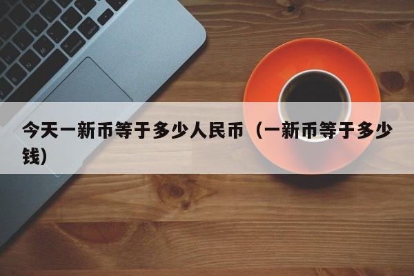 今天一新币等于多少人民币（一新币等于多少钱）-第1张图片-科灵网