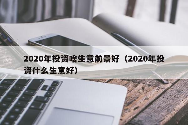 2020年投资啥生意前景好（2020年投资什么生意好）-第1张图片-科灵网