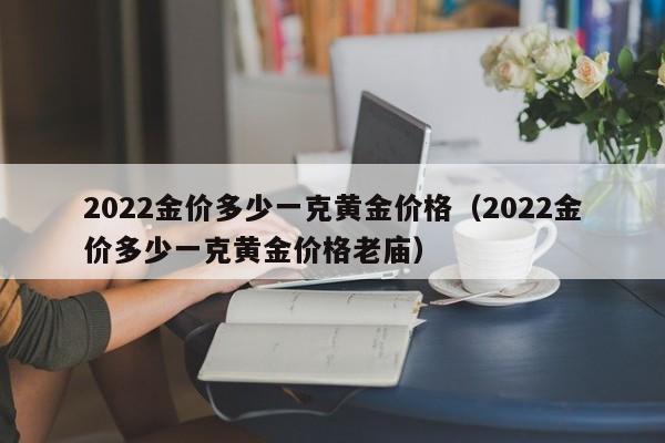 2022金价多少一克黄金价格（2022金价多少一克黄金价格老庙）-第1张图片-科灵网