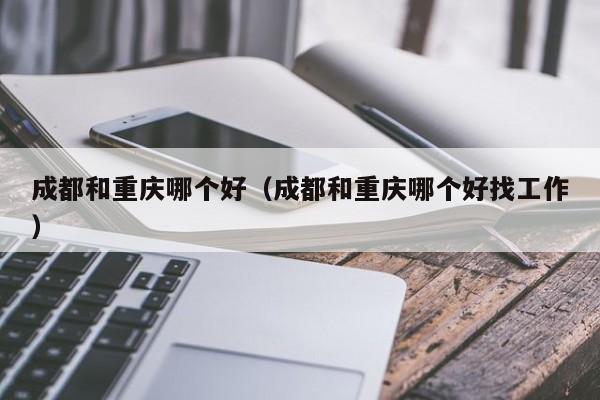 成都和重庆哪个好（成都和重庆哪个好找工作）-第1张图片-科灵网