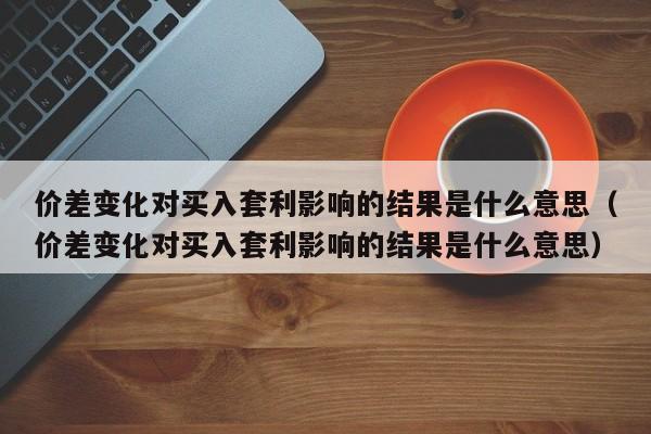 价差变化对买入套利影响的结果是什么意思（价差变化对买入套利影响的结果是什么意思）-第1张图片-科灵网