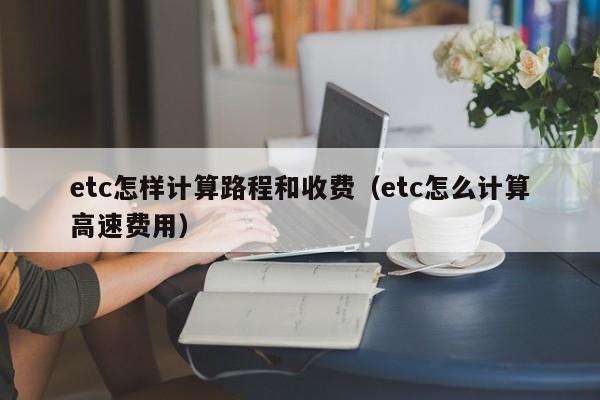 etc怎样计算路程和收费（etc怎么计算高速费用）-第1张图片-科灵网